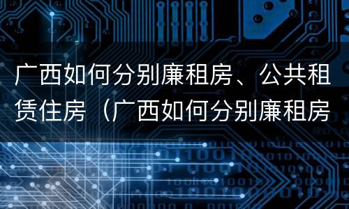 广西如何分别廉租房、公共租赁住房（广西如何分别廉租房,公共租赁住房和住宅）