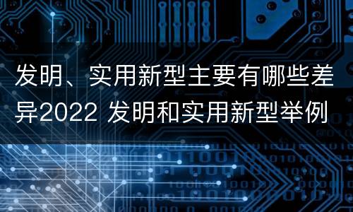 发明、实用新型主要有哪些差异2022 发明和实用新型举例