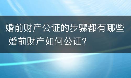 婚前财产公证的步骤都有哪些 婚前财产如何公证?