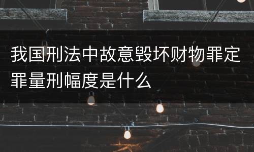 我国刑法中故意毁坏财物罪定罪量刑幅度是什么