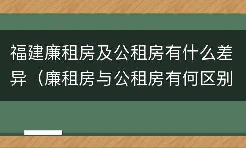 福建廉租房及公租房有什么差异（廉租房与公租房有何区别）