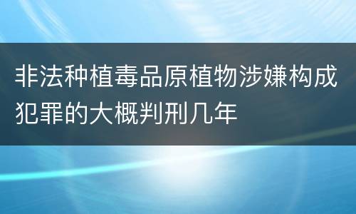 非法种植毒品原植物涉嫌构成犯罪的大概判刑几年