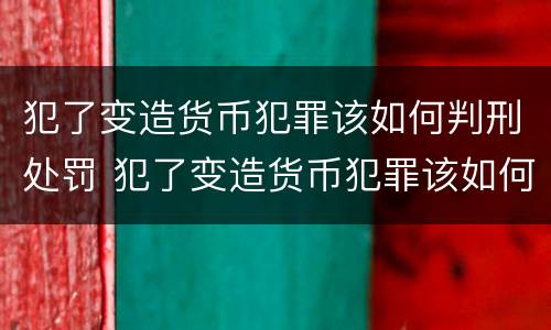 犯了变造货币犯罪该如何判刑处罚 犯了变造货币犯罪该如何判刑处罚决定书