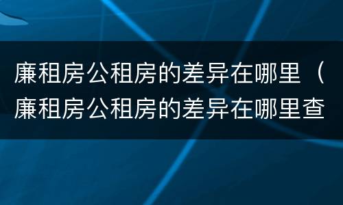 廉租房公租房的差异在哪里（廉租房公租房的差异在哪里查）