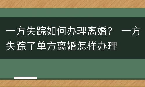 一方失踪如何办理离婚？ 一方失踪了单方离婚怎样办理