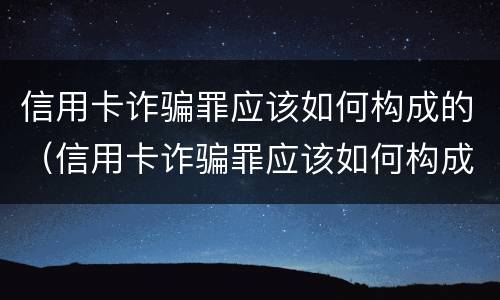信用卡诈骗罪应该如何构成的（信用卡诈骗罪应该如何构成的犯罪）