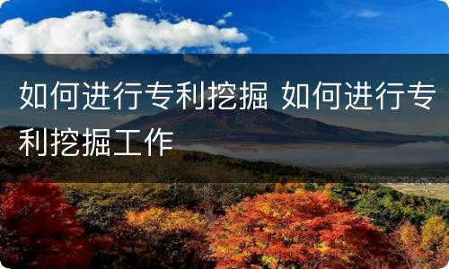如何进行专利挖掘 如何进行专利挖掘工作