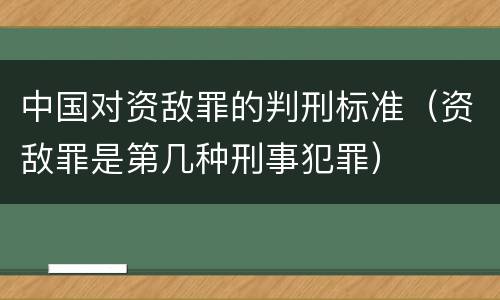 中国对资敌罪的判刑标准（资敌罪是第几种刑事犯罪）