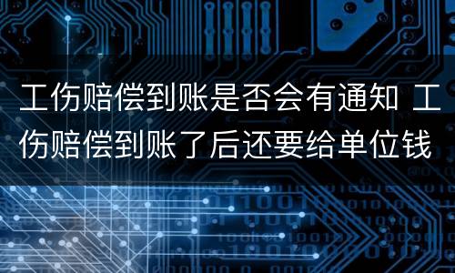 工伤赔偿到账是否会有通知 工伤赔偿到账了后还要给单位钱吗