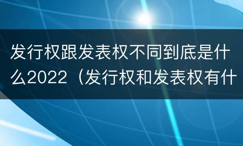 发行权跟发表权不同到底是什么2022（发行权和发表权有什么区别）