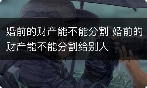 婚前的财产能不能分割 婚前的财产能不能分割给别人