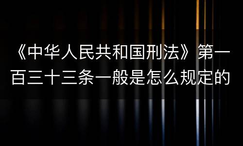 《中华人民共和国刑法》第一百三十三条一般是怎么规定的