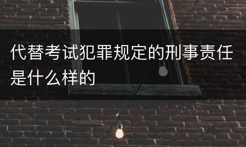 代替考试犯罪规定的刑事责任是什么样的