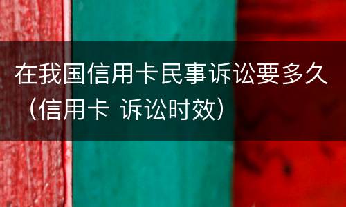 在我国信用卡民事诉讼要多久（信用卡 诉讼时效）