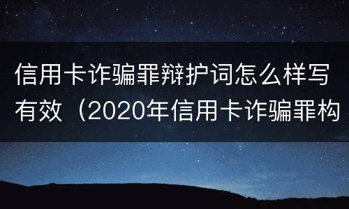信用卡诈骗罪辩护词怎么样写有效（2020年信用卡诈骗罪构成要件）