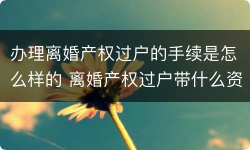 办理离婚产权过户的手续是怎么样的 离婚产权过户带什么资料