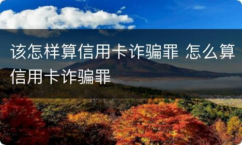 该怎样算信用卡诈骗罪 怎么算信用卡诈骗罪