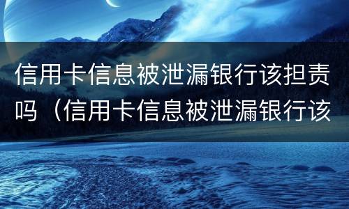 信用卡信息被泄漏银行该担责吗（信用卡信息被泄漏银行该担责吗为什么）