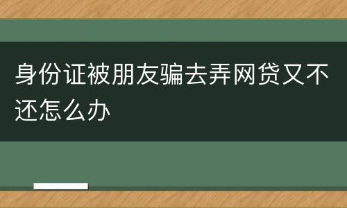 身份证被朋友骗去弄网贷又不还怎么办