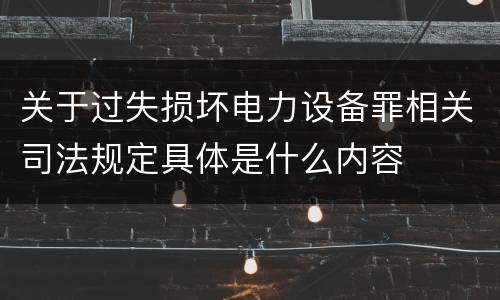 关于过失损坏电力设备罪相关司法规定具体是什么内容