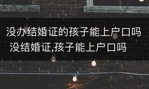 没办结婚证的孩子能上户口吗 没结婚证,孩子能上户口吗