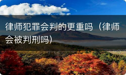 律师犯罪会判的更重吗（律师会被判刑吗）