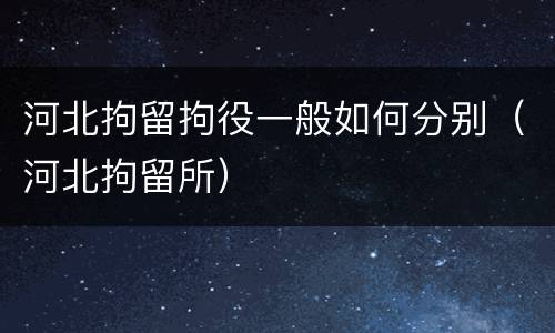 河北拘留拘役一般如何分别（河北拘留所）