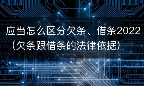 应当怎么区分欠条、借条2022（欠条跟借条的法律依据）