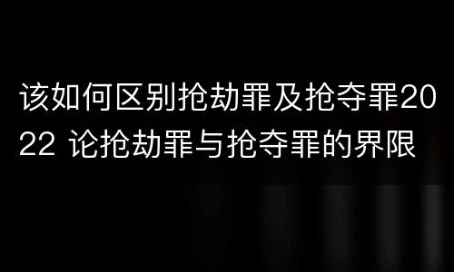 该如何区别抢劫罪及抢夺罪2022 论抢劫罪与抢夺罪的界限