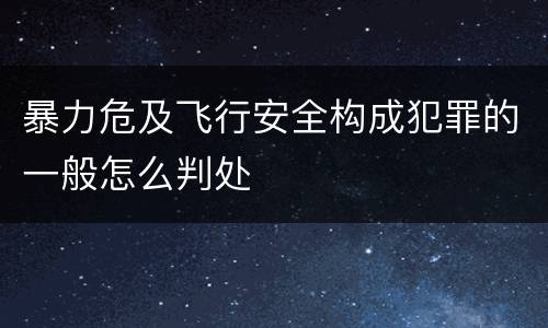 暴力危及飞行安全构成犯罪的一般怎么判处