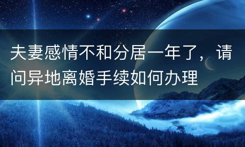 夫妻感情不和分居一年了，请问异地离婚手续如何办理