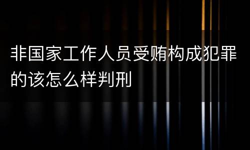 非国家工作人员受贿构成犯罪的该怎么样判刑
