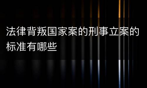 法律背叛国家案的刑事立案的标准有哪些