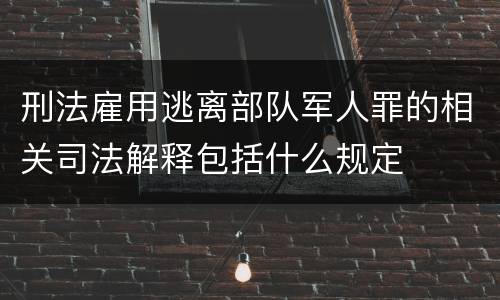 刑法雇用逃离部队军人罪的相关司法解释包括什么规定