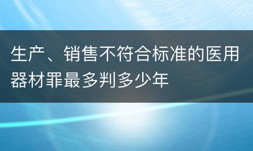 生产、销售不符合标准的医用器材罪最多判多少年