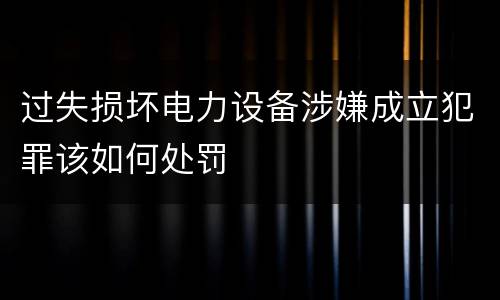 过失损坏电力设备涉嫌成立犯罪该如何处罚