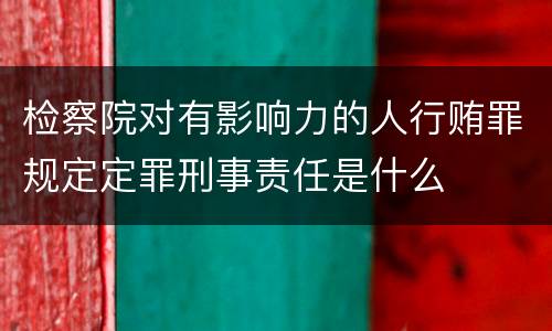 检察院对有影响力的人行贿罪规定定罪刑事责任是什么