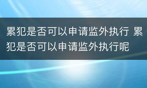 累犯是否可以申请监外执行 累犯是否可以申请监外执行呢