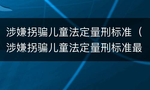 涉嫌拐骗儿童法定量刑标准（涉嫌拐骗儿童法定量刑标准最新）