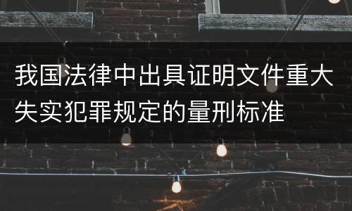 我国法律中出具证明文件重大失实犯罪规定的量刑标准