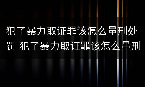 犯了暴力取证罪该怎么量刑处罚 犯了暴力取证罪该怎么量刑处罚