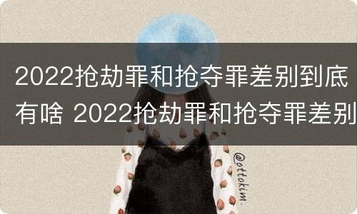 2022抢劫罪和抢夺罪差别到底有啥 2022抢劫罪和抢夺罪差别到底有啥不一样