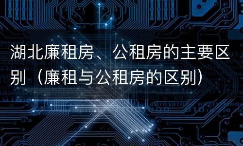 湖北廉租房、公租房的主要区别（廉租与公租房的区别）