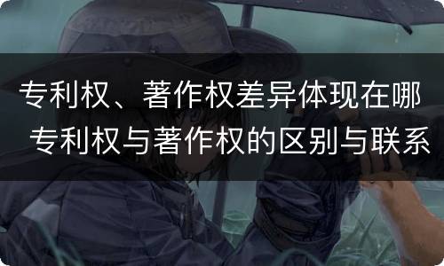 专利权、著作权差异体现在哪 专利权与著作权的区别与联系