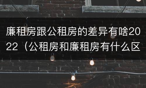 廉租房跟公租房的差异有啥2022（公租房和廉租房有什么区别?2019年的）