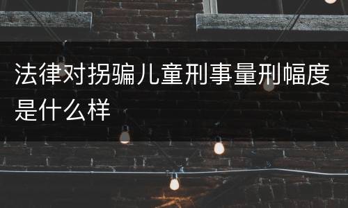 法律对拐骗儿童刑事量刑幅度是什么样