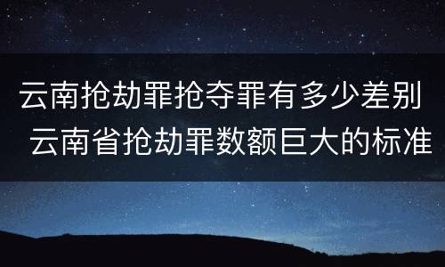 云南抢劫罪抢夺罪有多少差别 云南省抢劫罪数额巨大的标准