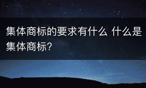 集体商标的要求有什么 什么是集体商标?