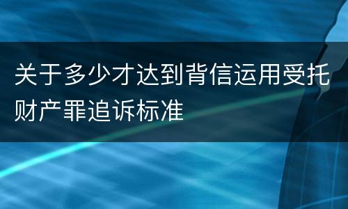 关于多少才达到背信运用受托财产罪追诉标准