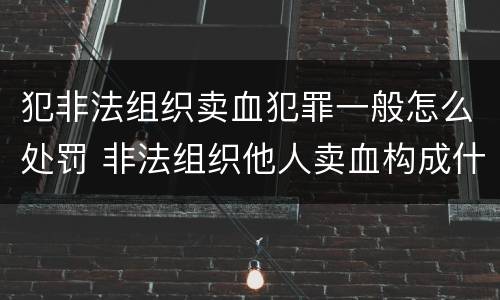 犯非法组织卖血犯罪一般怎么处罚 非法组织他人卖血构成什么罪